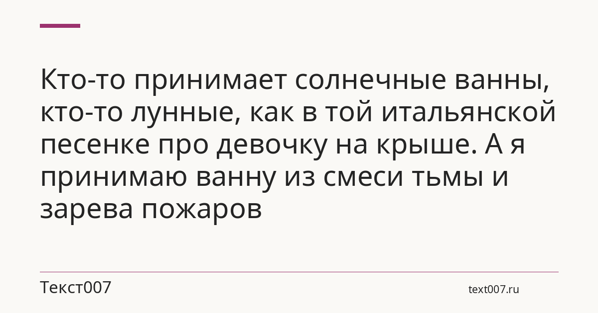 Кто-то принимает солнечные ванны, кто-то лунные, как в той итальянской песенке про девочку на крыше. А я принимаю ванну из смеси тьмы и зарева пожаров