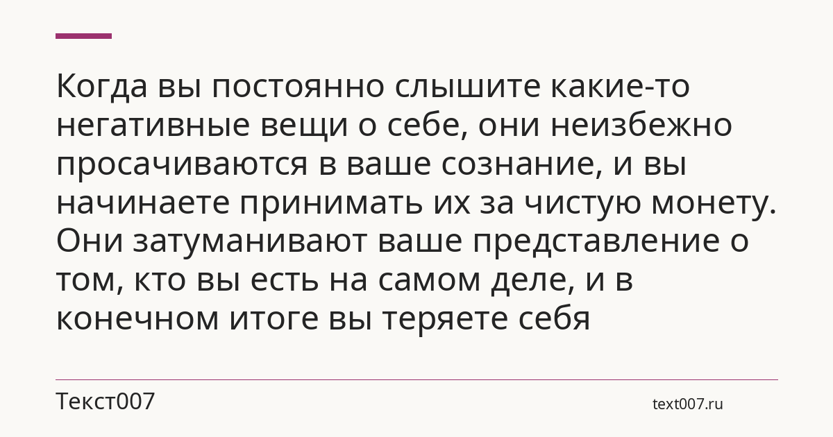 Когда вы постоянно слышите какие-то негативные вещи о себе, они неизбежно просачиваются в ваше сознание, и вы начинаете принимать их за чистую монету. Они затуманивают ваше представление о том, кто вы есть на самом деле, и в конечном итоге вы теряете себя
