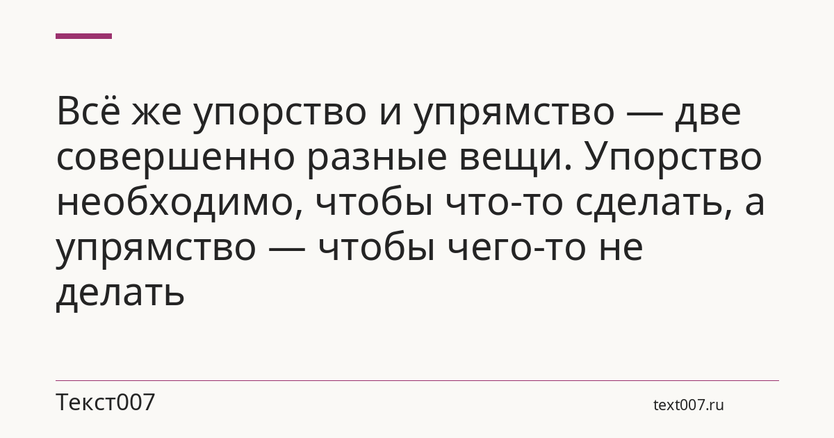 Всё же упорство и упрямство — две совершенно разные вещи. Упорство необходимо, чтобы что-то сделать, а упрямство — чтобы чего-то не делать