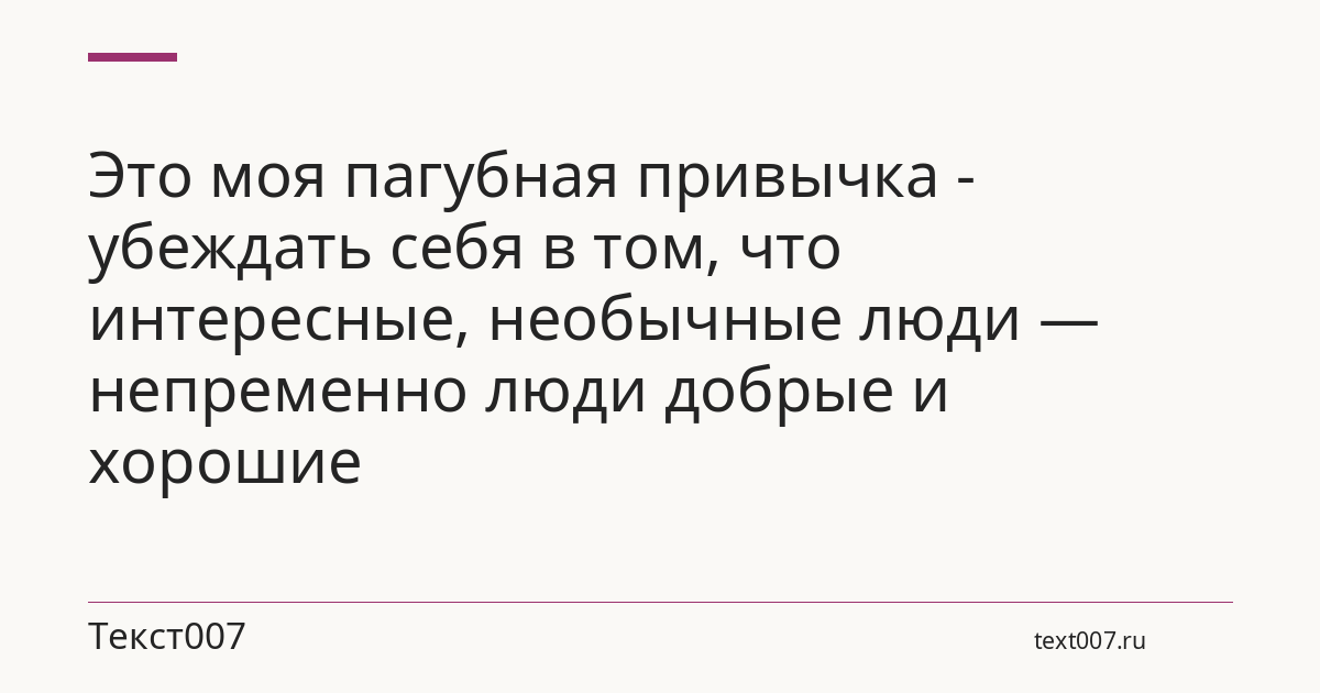 Это моя пагубная привычка - убеждать себя в том, что интересные, необычные люди — непременно люди добрые и хорошие