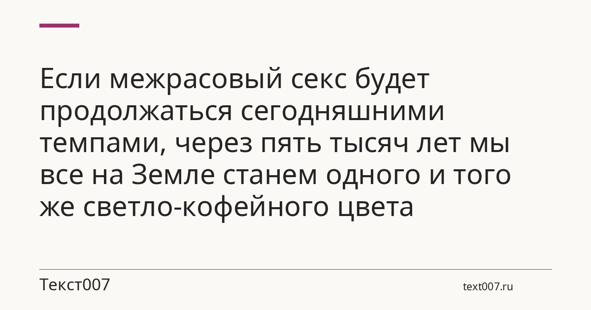 Если межрасовый секс будет продолжаться сегодняшними темпами, через пять тысяч лет мы все на Земле станем одного и того же светло-кофейного цвета