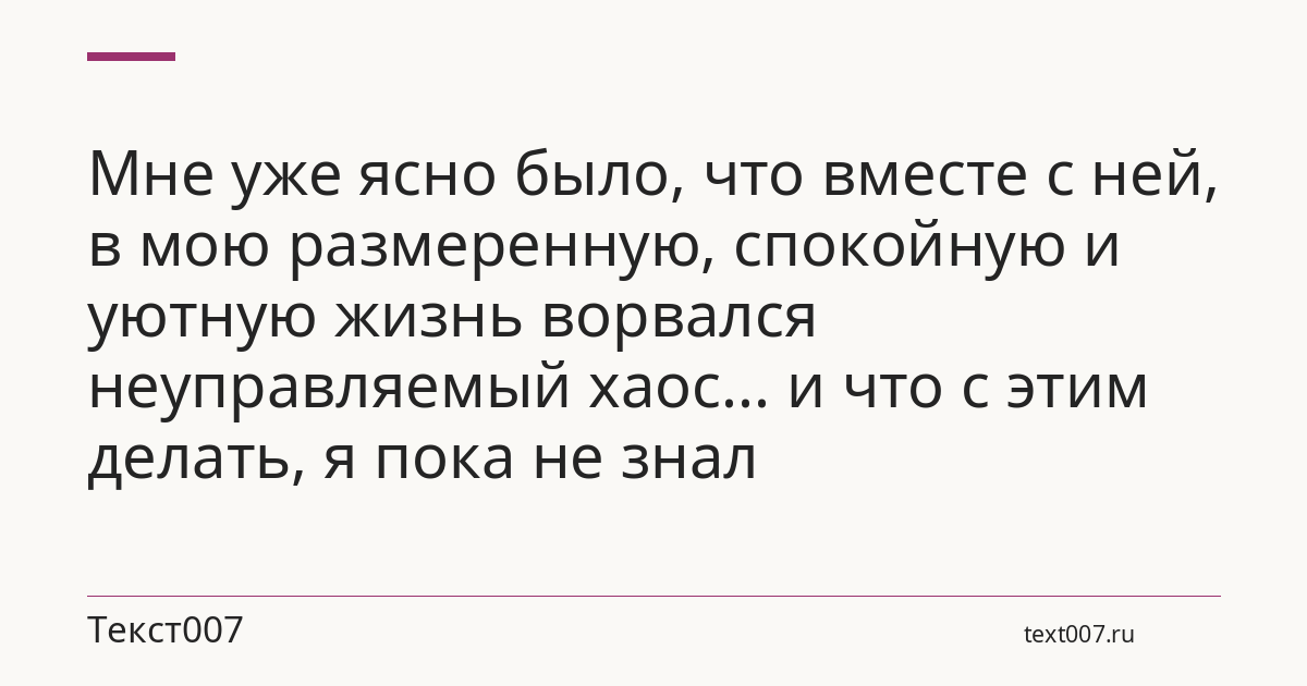 Мне уже ясно было, что вместе с ней, в мою размеренную, спокойную и уютную жизнь ворвался неуправляемый хаос... и что с этим делать, я пока не знал