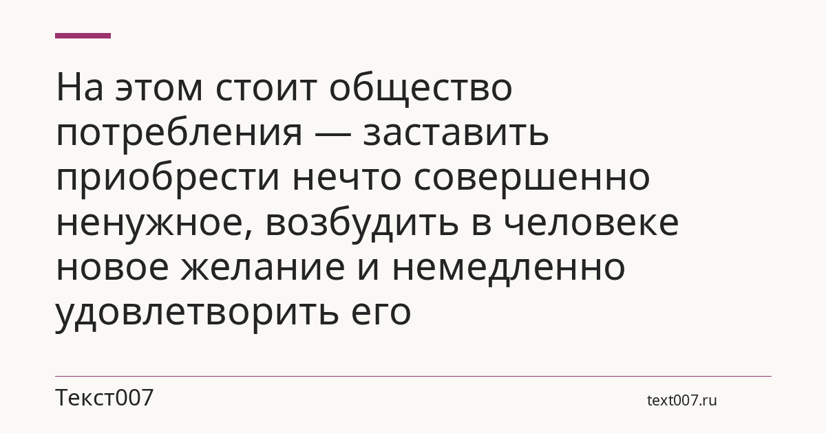 На этом стоит общество потребления — заставить приобрести нечто совершенно ненужное, возбудить в человеке новое желание и немедленно удовлетворить его