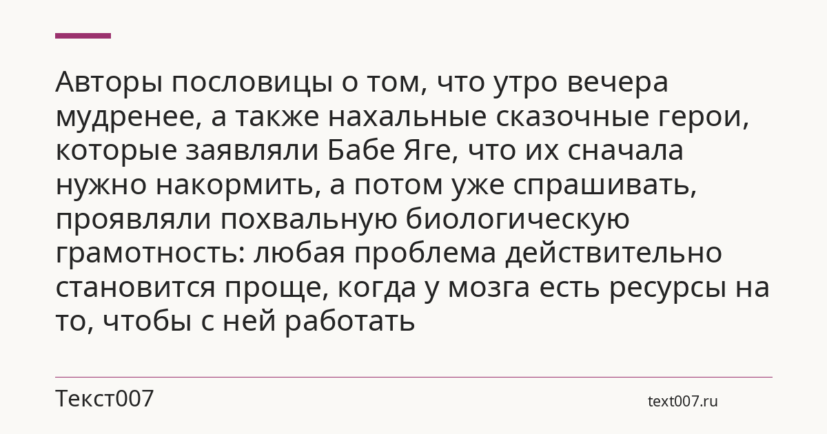 Авторы пословицы о том, что утро вечера мудренее, а также нахальные сказочные герои, которые заявляли Бабе Яге, что их сначала нужно накормить, а потом уже спрашивать, проявляли похвальную биологическую грамотность: любая проблема действительно становится проще, когда у мозга есть ресурсы на то, чтобы с ней работать