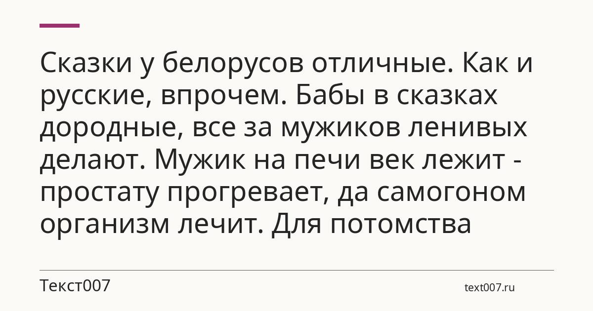 Сказки у белорусов отличные. Как и русские, впрочем. Бабы в сказках дородные, все за мужиков ленивых делают. Мужик на печи век лежит - простату прогревает, да самогоном организм лечит. Для потомства