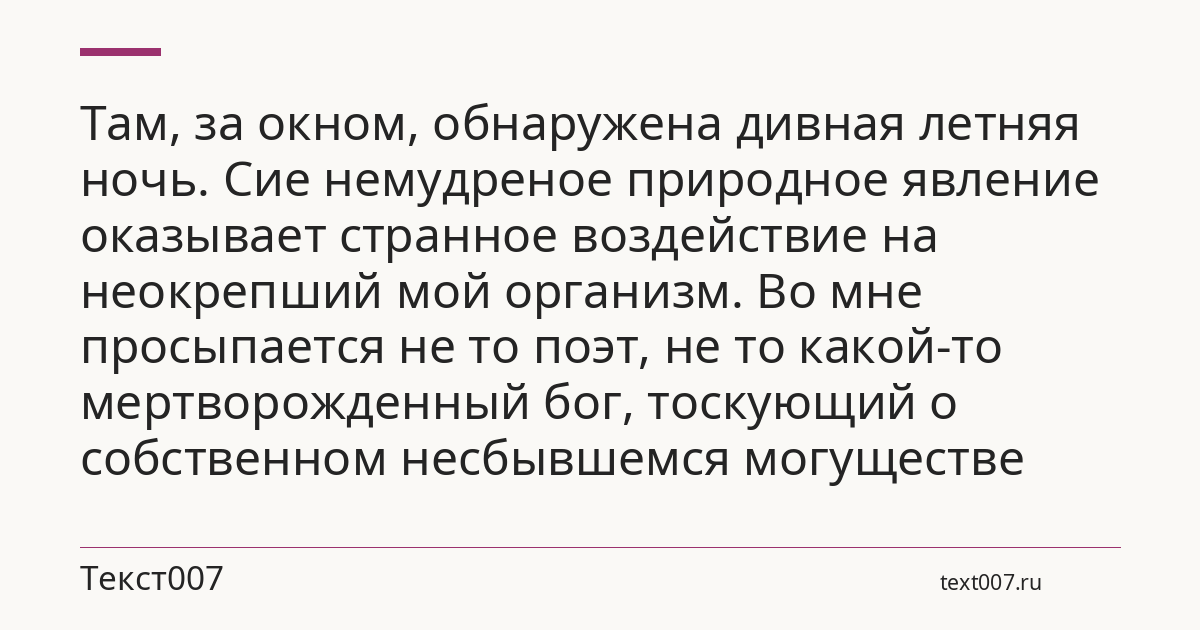 Там, за окном, обнаружена дивная летняя ночь. Сие немудреное природное явление оказывает странное воздействие на неокрепший мой организм. Во мне просыпается не то поэт, не то какой-то мертворожденный бог, тоскующий о собственном несбывшемся могуществе