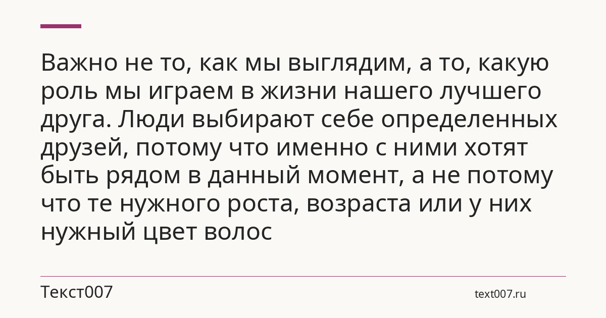 Важно не то, как мы выглядим, а то, какую роль мы играем в жизни нашего лучшего друга. Люди выбирают себе определенных друзей, потому что именно с ними хотят быть рядом в данный момент, а не потому что те нужного роста, возраста или у них нужный цвет волос