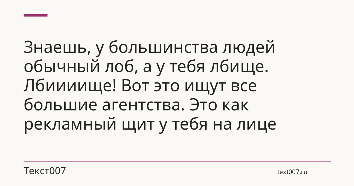 Знаешь, у большинства людей обычный лоб, а у тебя лбище. Лбиииище! Вот это ищут все большие агентства. Это как рекламный щит у тебя на лице
