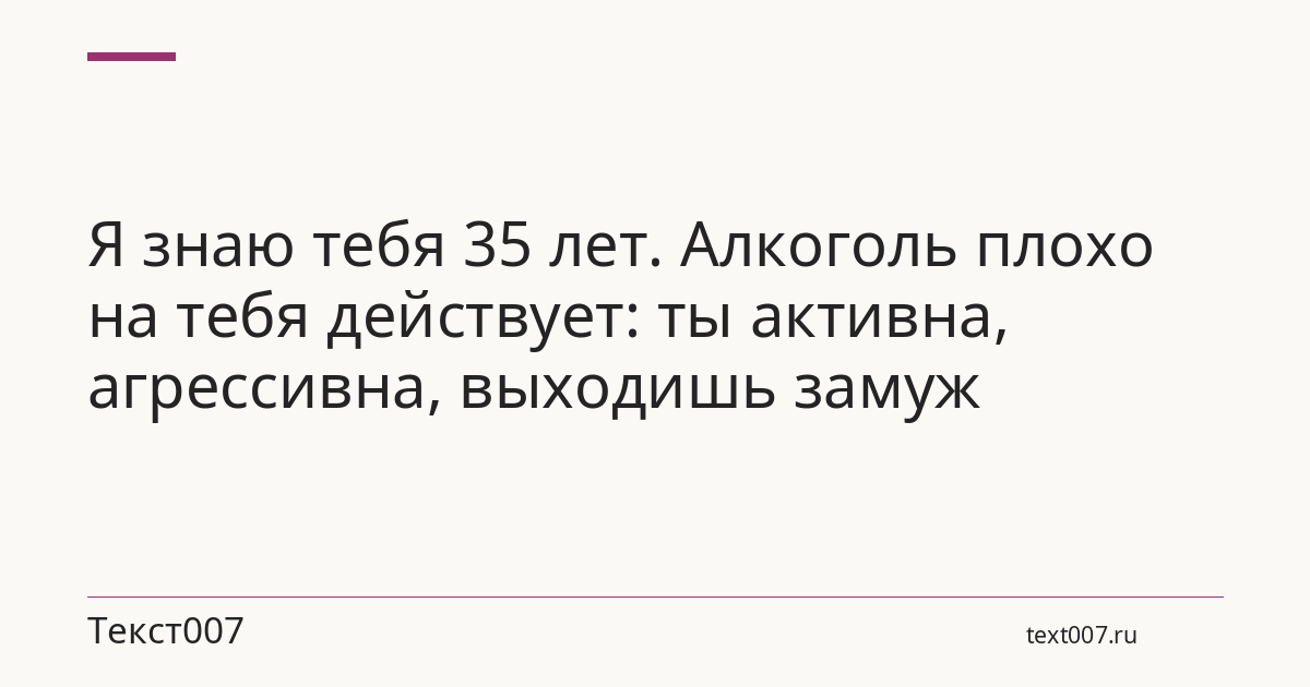Я знаю тебя 35 лет. Алкоголь плохо на тебя действует: ты активна, агрессивна, выходишь замуж