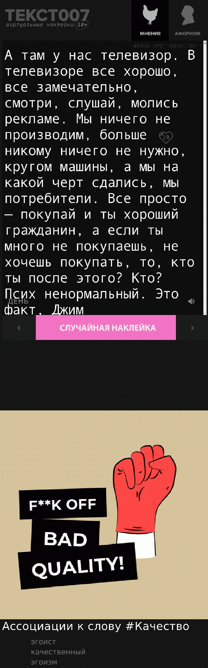 А там у нас телевизор. В телевизоре все хорошо, все замечательно, смотри, слушай, молись рекламе. Мы ничего не производим, больше никому ничего не нужно, кругом машины, а мы на какой черт сдались, мы потребители. Все просто — покупай и ты хороший гражданин, а если ты много не покупаешь, не хочешь покупать, то, кто ты после этого? Кто? Псих ненормальный. Это факт, Джим